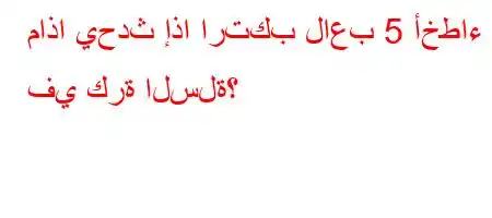 ماذا يحدث إذا ارتكب لاعب 5 أخطاء في كرة السلة؟